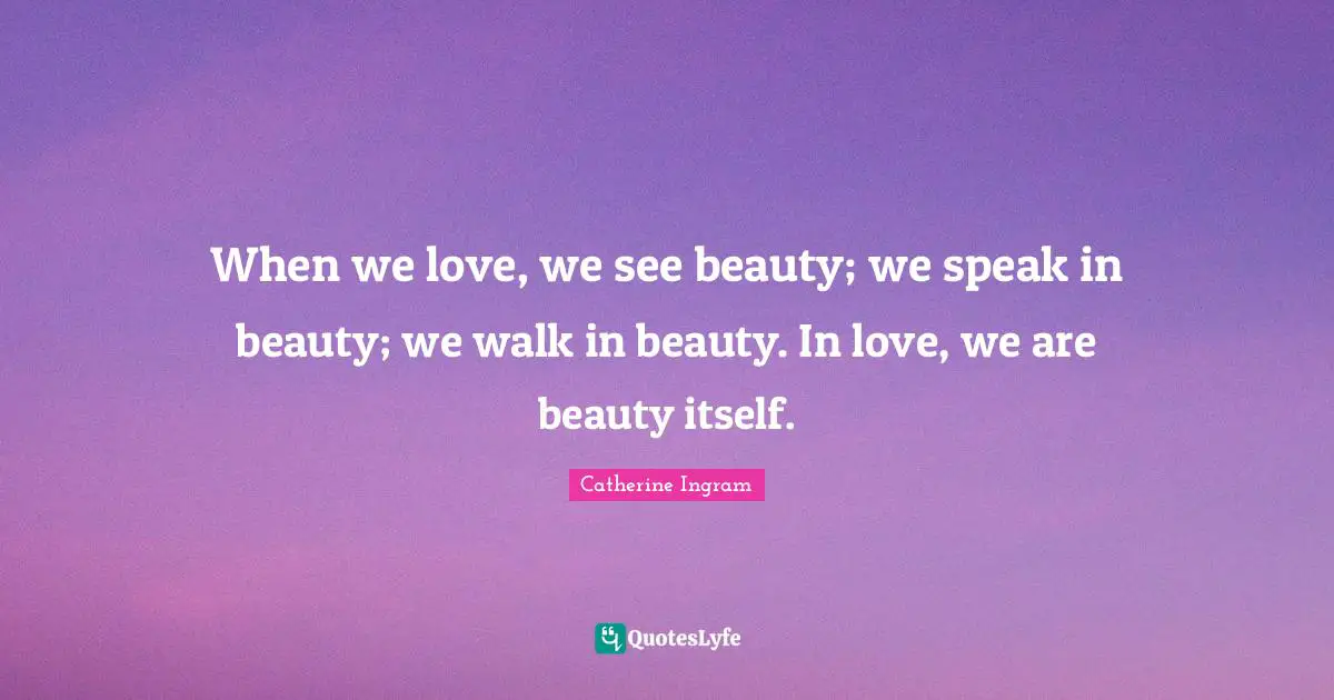 When we love, we see beauty; we speak in beauty; we walk in beauty. In love, we are beauty itself.