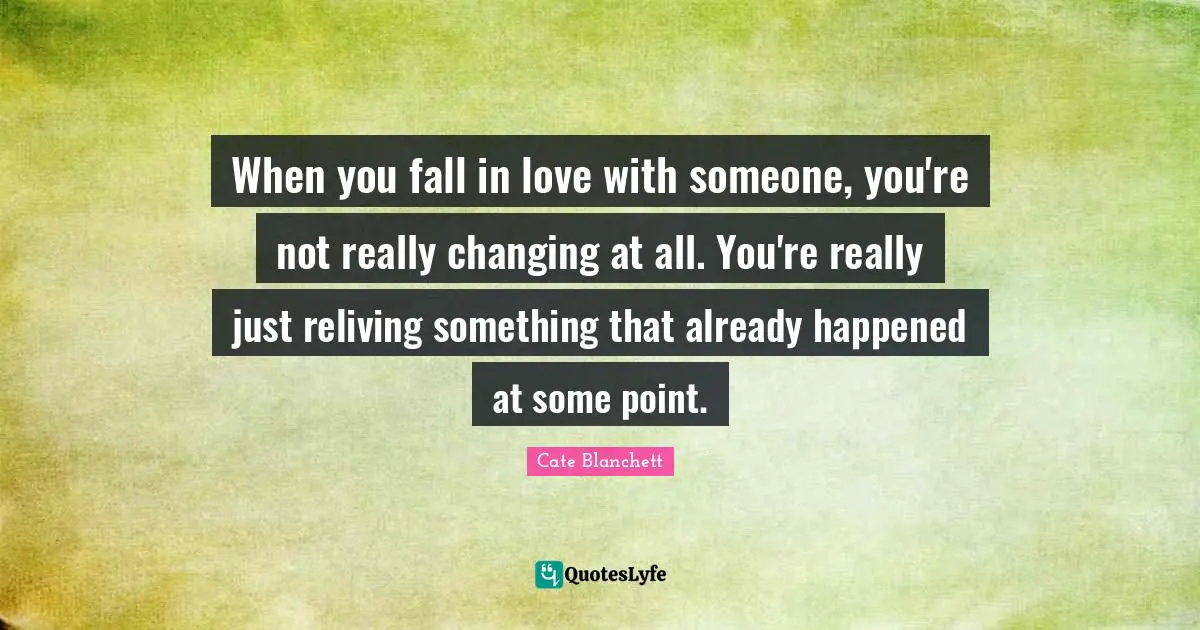 When you fall in love with someone, you're not really changing at all. You're really just reliving something that already happened at some point.