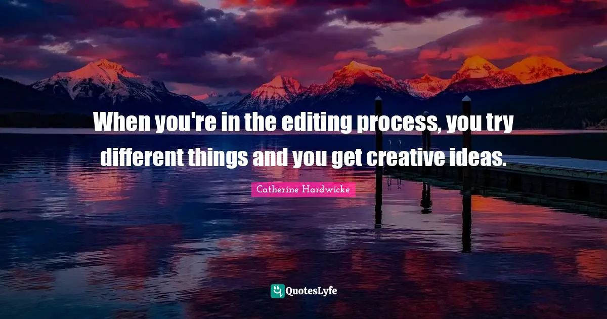 When you're in the editing process, you try different things and you get creative ideas.