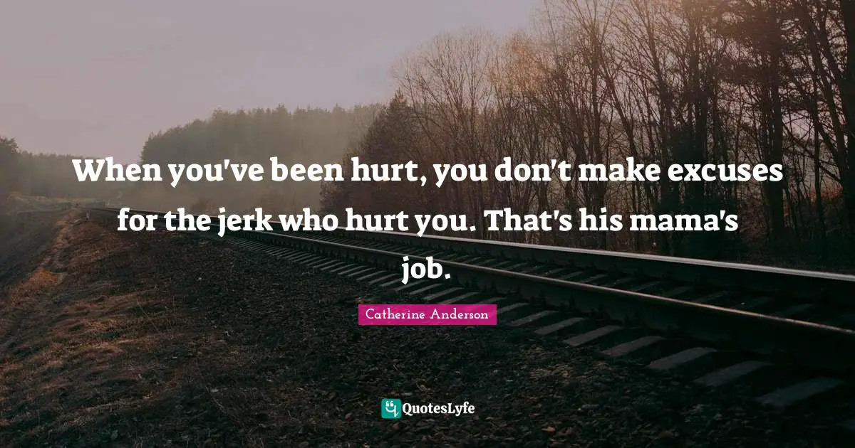 Catherine Anderson Quotes: "When you've been hurt, you don't make excuses for the jerk who hurt you. That's his mama's job."