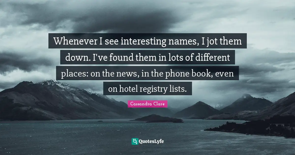 Whenever I see interesting names, I jot them down. I've found them in lots of different places: on the news, in the phone book, even on hotel registry lists.