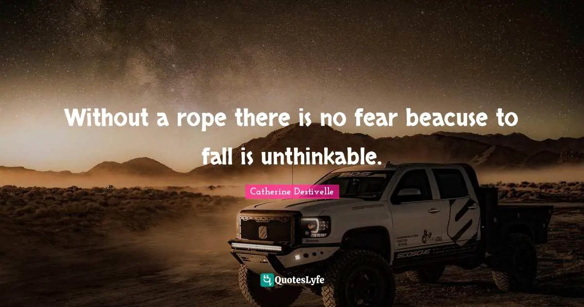 Catherine Destivelle Quotes: "Without a rope there is no fear beacuse to fall is unthinkable."