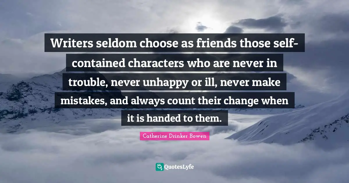 Writers seldom choose as friends those self-contained characters who are never in trouble, never unhappy or ill, never make mistakes, and always count their change when it is handed to them.