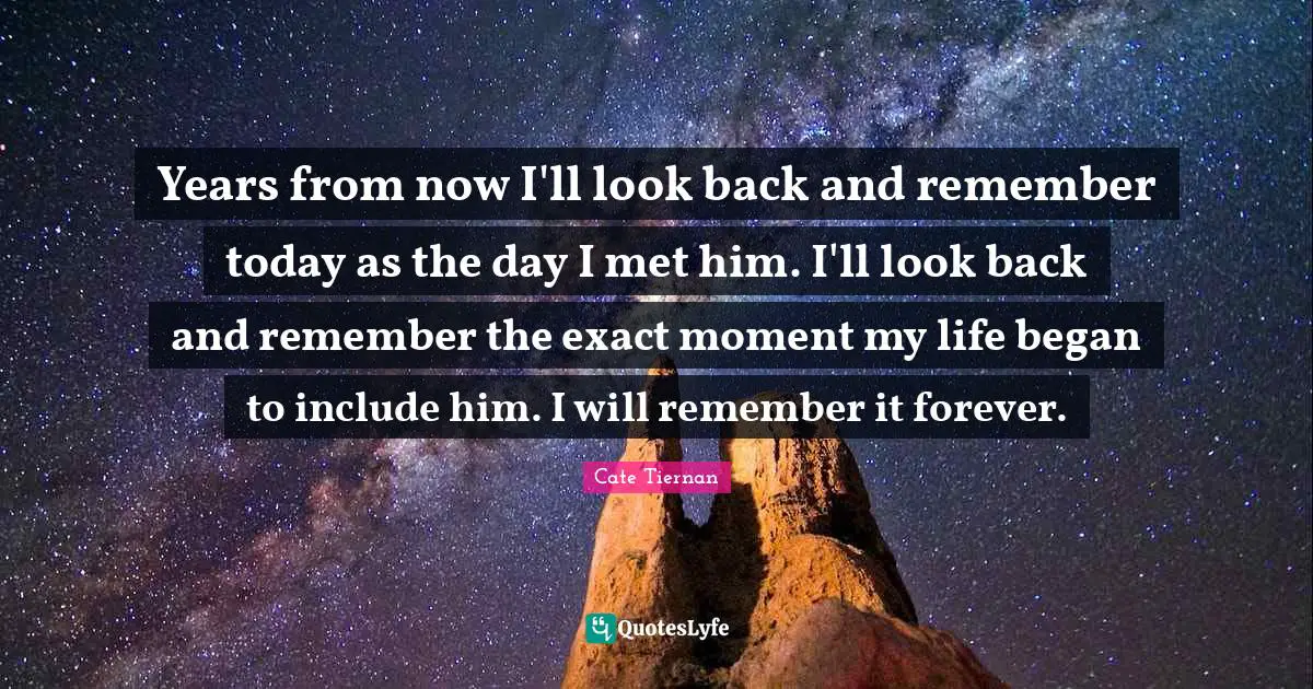 Years from now I'll look back and remember today as the day I met him. I'll look back and remember the exact moment my life began to include him. I will remember it forever.