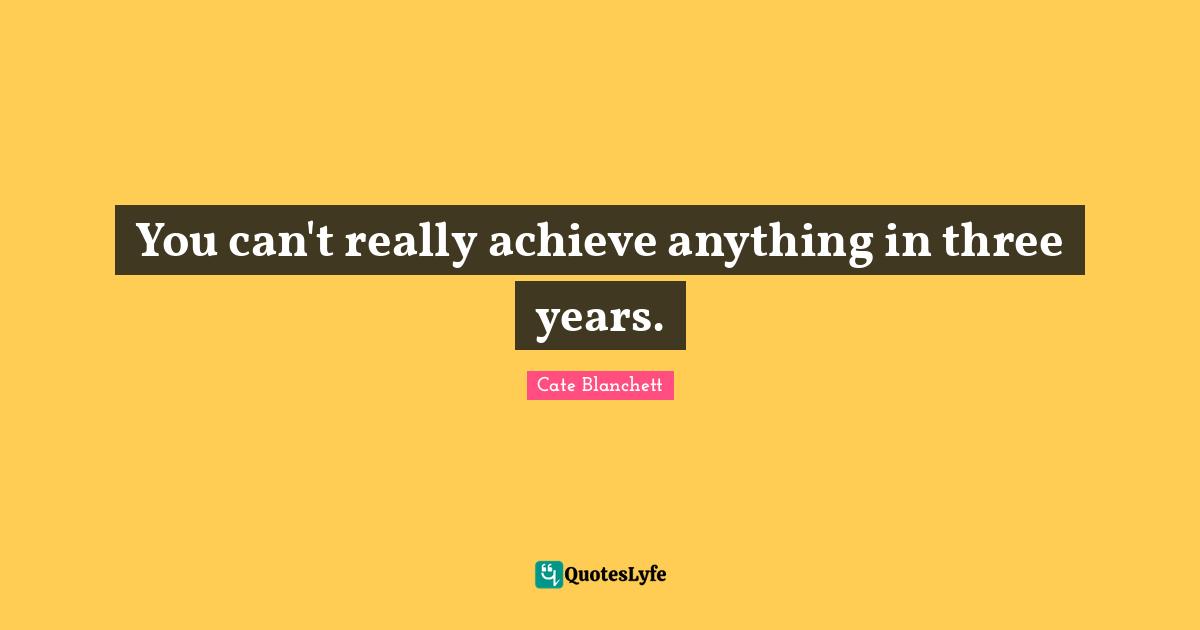 You can't really achieve anything in three years.