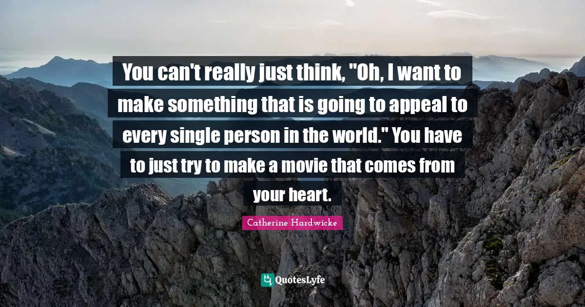 You can't really just think, "Oh, I want to make something that is going to appeal to every single person in the world." You have to just try to make a movie that comes from your heart.