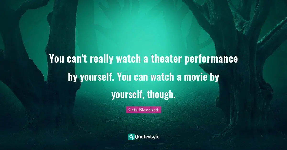 You can't really watch a theater performance by yourself. You can watch a movie by yourself, though.