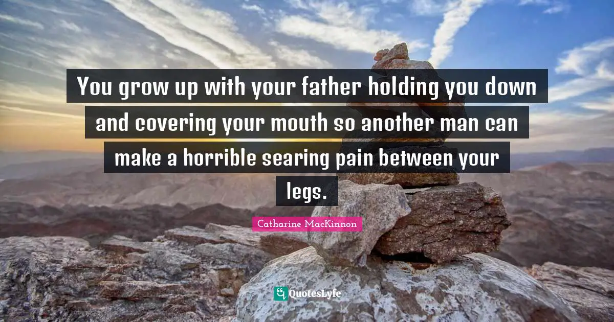 Another Man Quotes: "You grow up with your father holding you down and covering your mouth so another man can make a horrible searing pain between your legs."