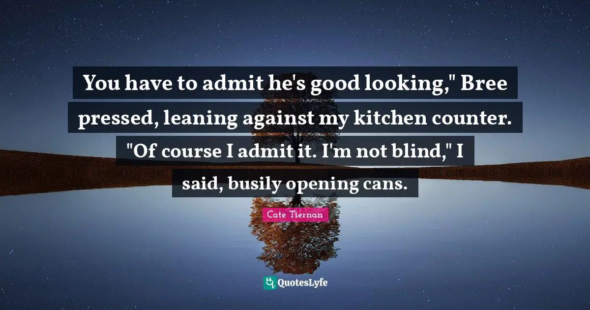 You have to admit he's good looking," Bree pressed, leaning against my kitchen counter. "Of course I admit it. I'm not blind," I said, busily opening cans.