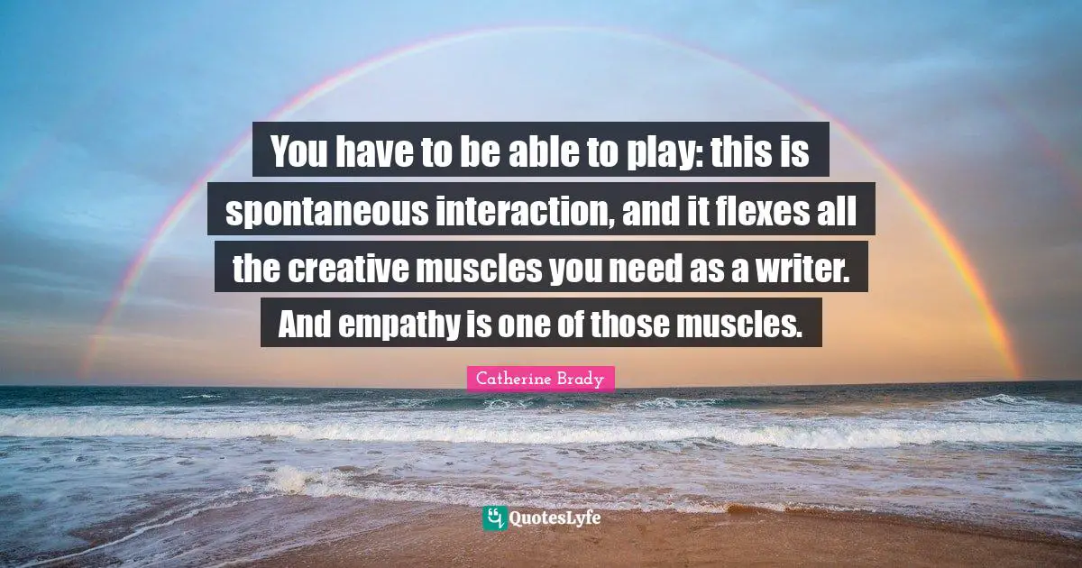 You have to be able to play: this is spontaneous interaction, and it flexes all the creative muscles you need as a writer. And empathy is one of those muscles.