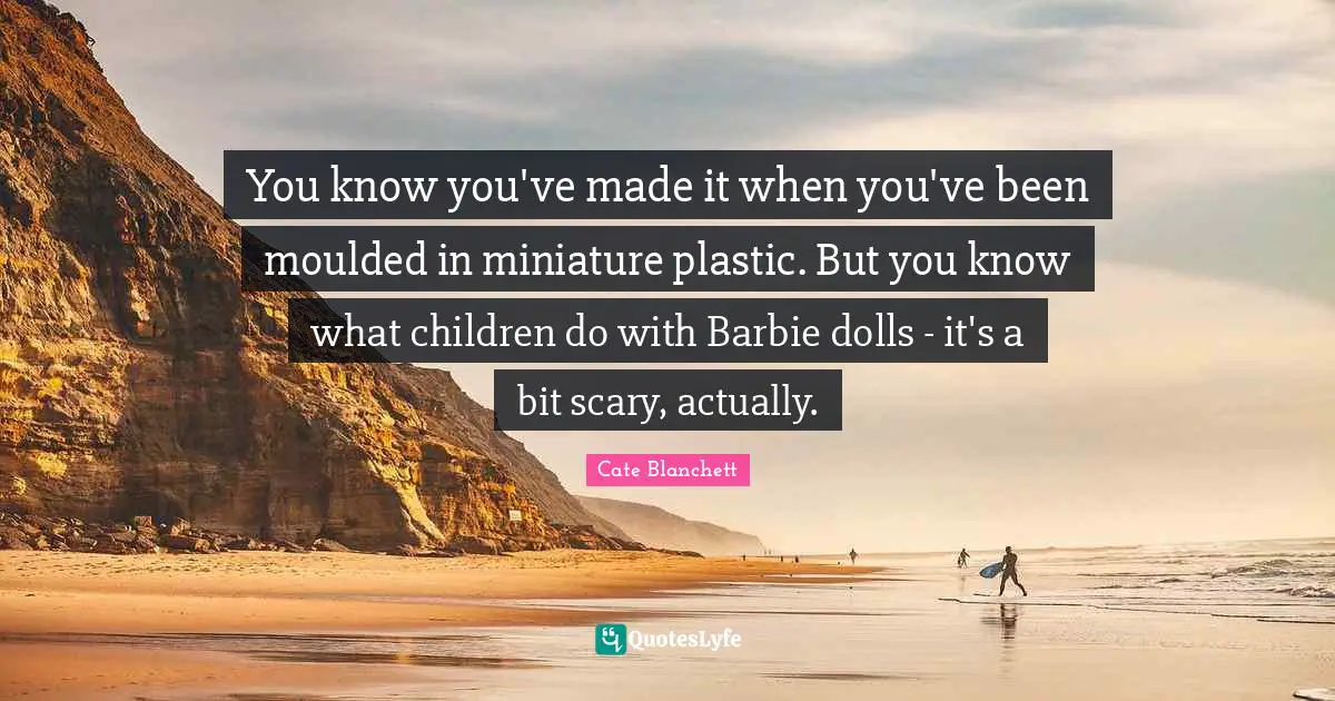 Plastic Quotes: "You know you've made it when you've been moulded in miniature plastic. But you know what children do with Barbie dolls - it's a bit scary, actually."