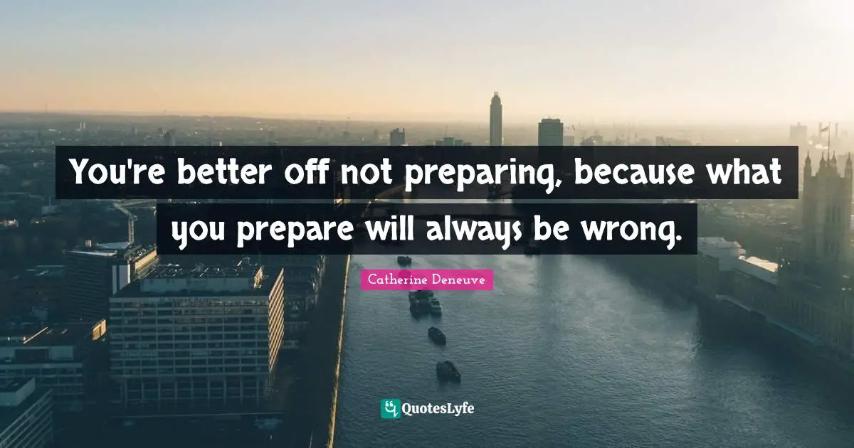 Better Off Quotes: "You're better off not preparing, because what you prepare will always be wrong."