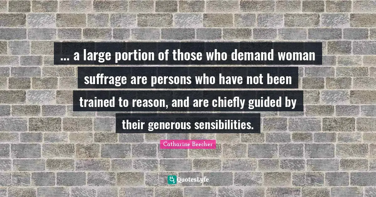 Suffrage Quotes: "... a large portion of those who demand woman suffrage are persons who have not been trained to reason, and are chiefly guided by their generous sensibilities."