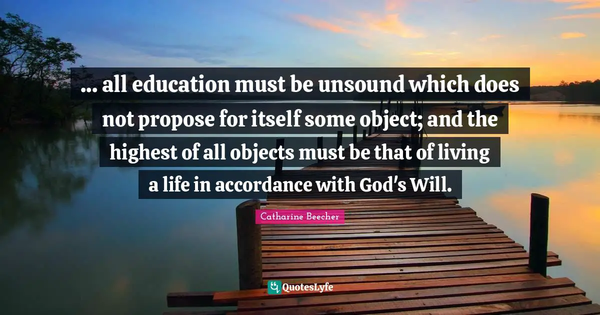 ... all education must be unsound which does not propose for itself some object; and the highest of all objects must be that of living a life in accordance with God's Will.