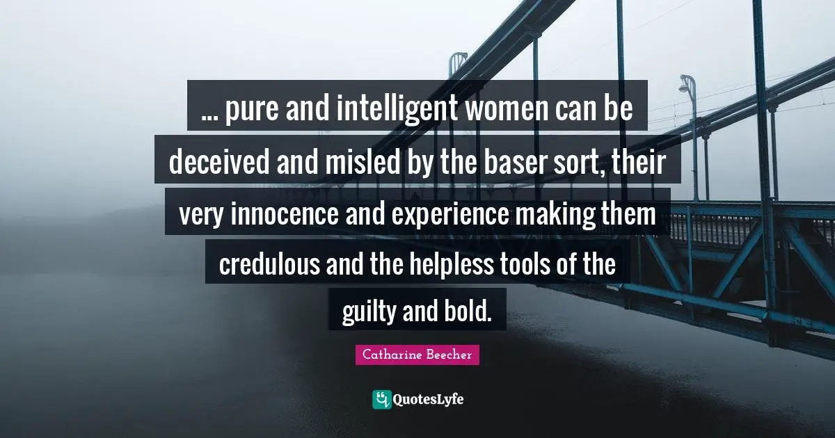 ... pure and intelligent women can be deceived and misled by the baser sort, their very innocence and experience making them credulous and the helpless tools of the guilty and bold.