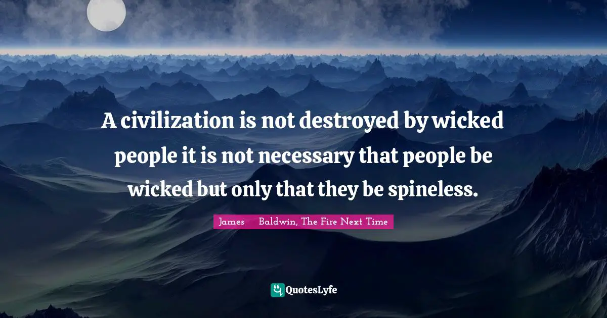 A civilization is not destroyed by wicked people it is not necessary that people be wicked but only that they be spineless.