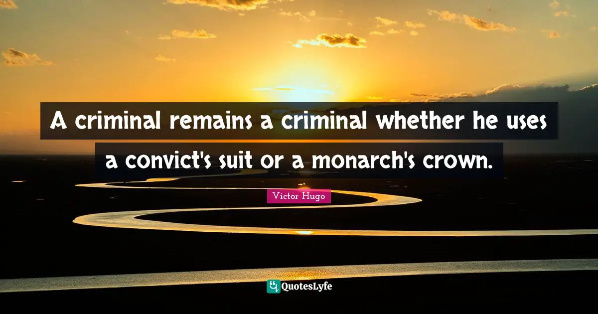 A criminal remains a criminal whether he uses a convict's suit or a monarch's crown.