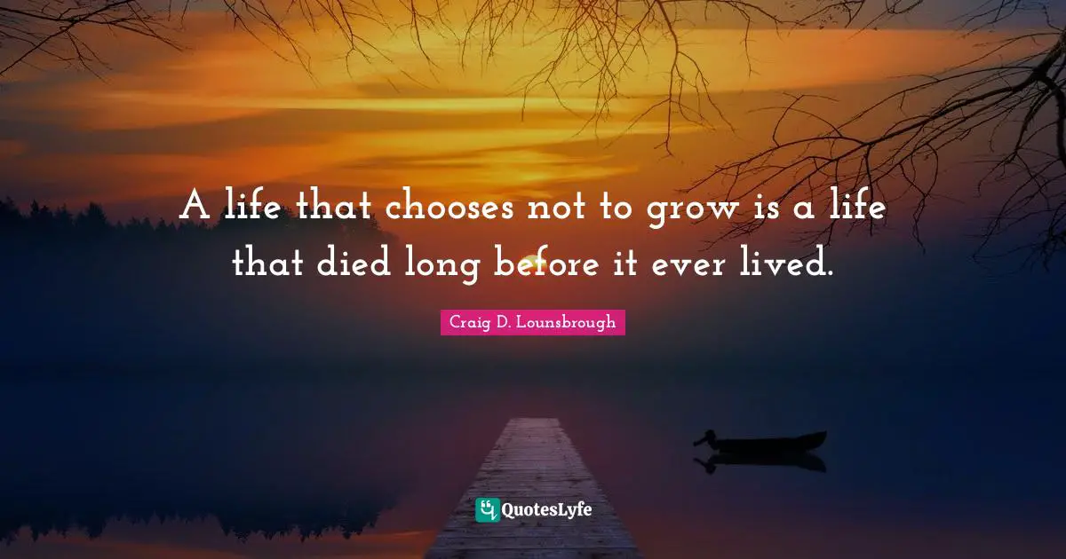 A life that chooses not to grow is a life that died long before it ever lived.