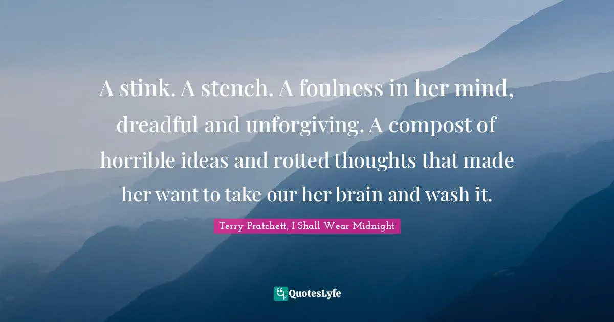 A stink. A stench. A foulness in her mind, dreadful and unforgiving. A compost of horrible ideas and rotted thoughts that made her want to take our her brain and wash it.