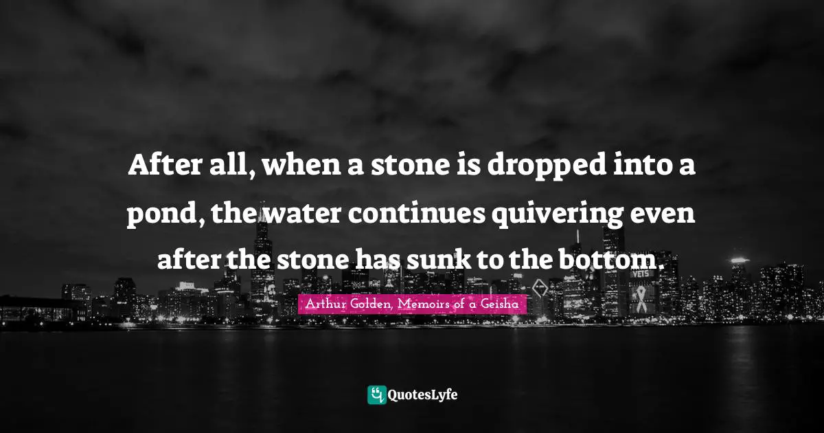 After all, when a stone is dropped into a pond, the water continues quivering even after the stone has sunk to the bottom.