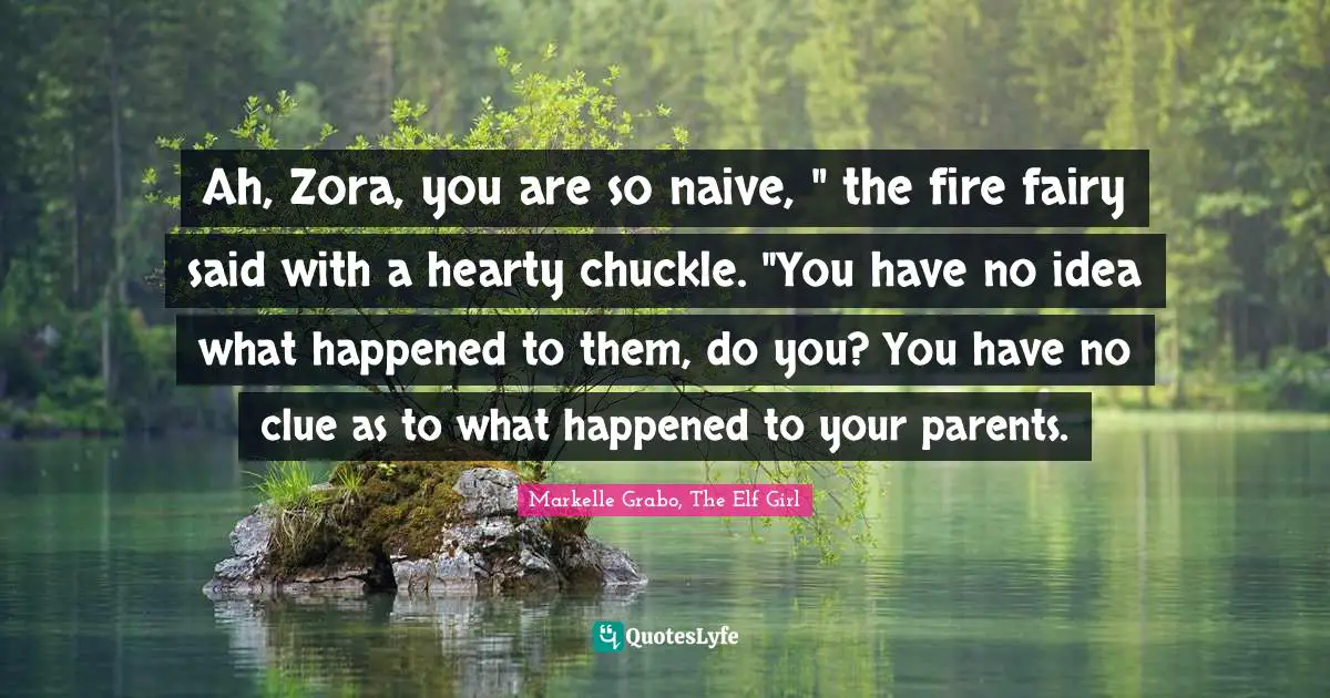 Ah, Zora, you are so naive, " the fire fairy said with a hearty chuckle. "You have no idea what happened to them, do you? You have no clue as to what happened to your parents.