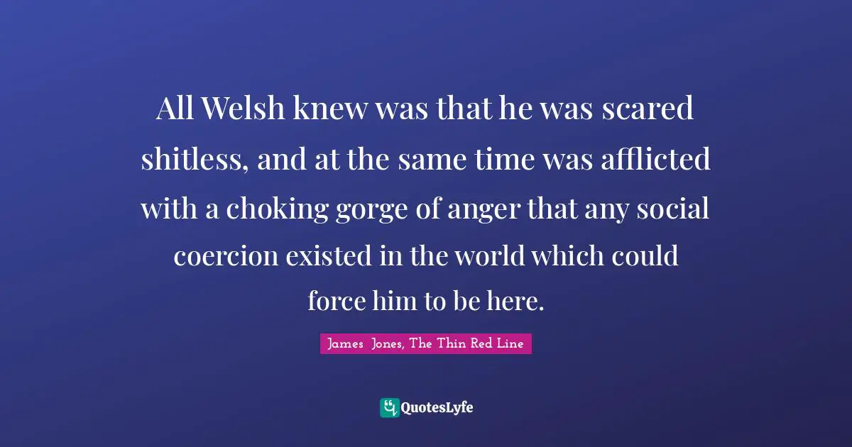 Welsh Quotes: "All Welsh knew was that he was scared shitless, and at the same time was afflicted with a choking gorge of anger that any social coercion existed in the world which could force him to be here."