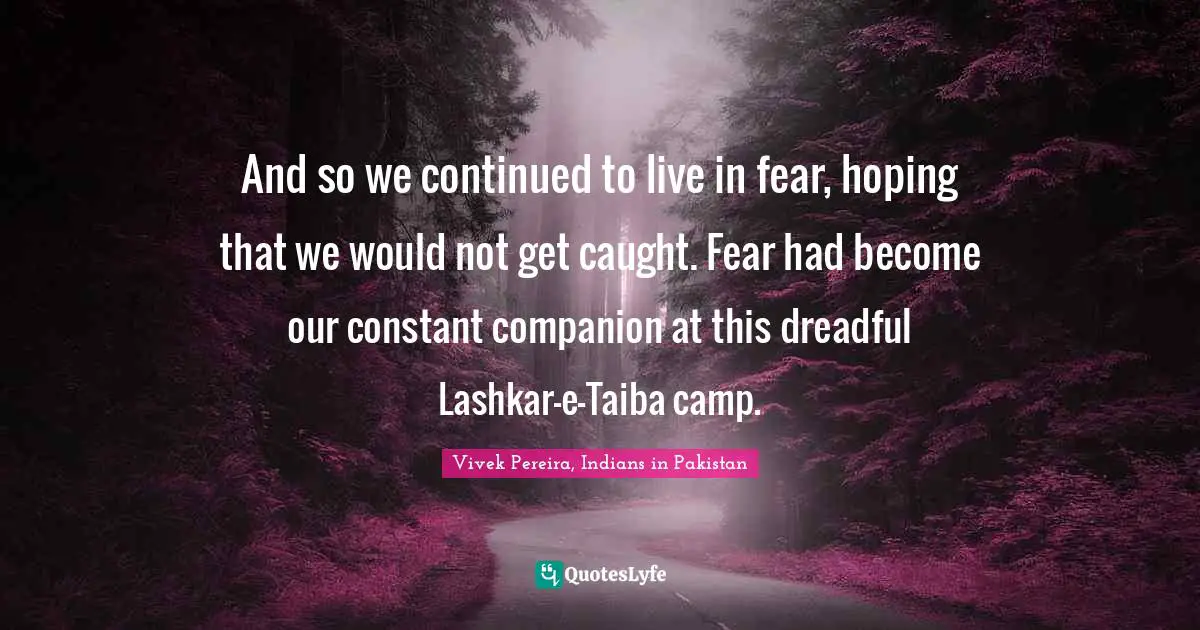 And so we continued to live in fear, hoping that we would not get caught. Fear had become our constant companion at this dreadful Lashkar-e-Taiba camp.