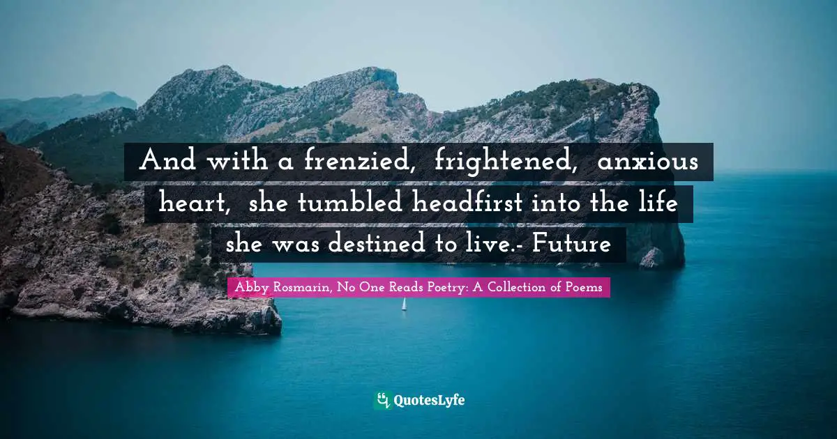 And with a frenzied,  frightened,  anxious heart,  she tumbled headfirst into the life she was destined to live.- Future