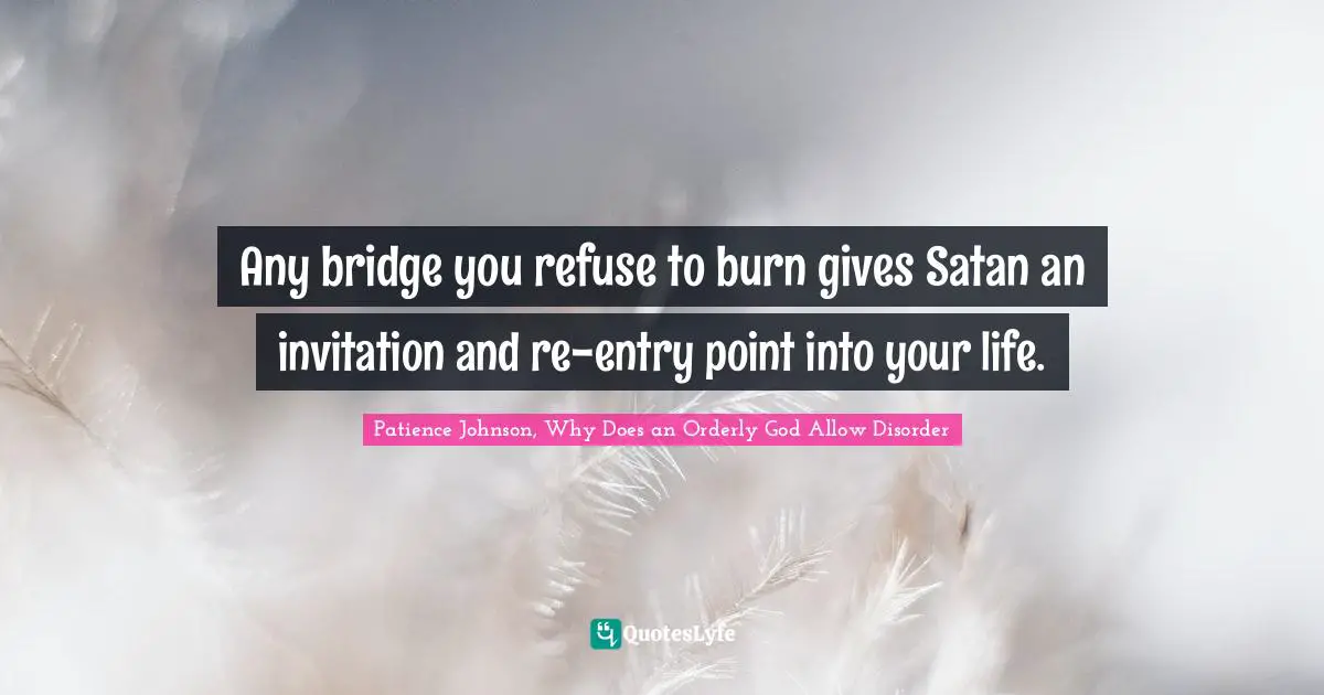 Any bridge you refuse to burn gives Satan an invitation and re-entry point into your life.