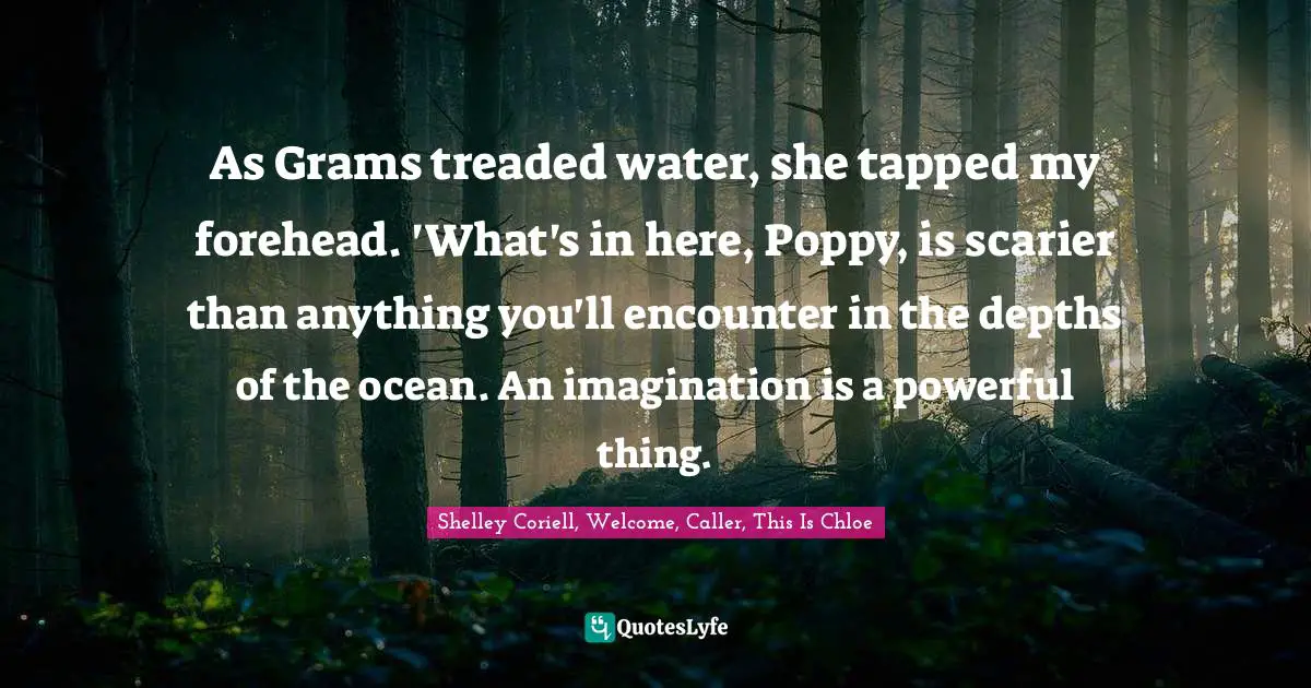 As Grams treaded water, she tapped my forehead. 'What's in here, Poppy, is scarier than anything you'll encounter in the depths of the ocean. An imagination is a powerful thing.