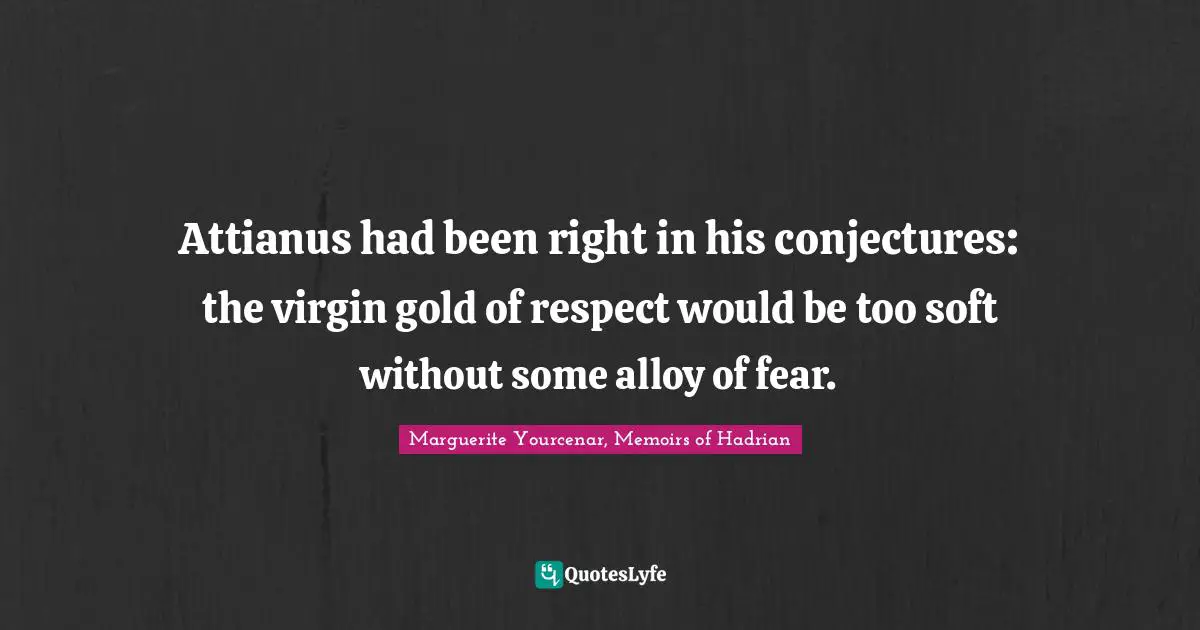 Attianus had been right in his conjectures: the virgin gold of respect would be too soft without some alloy of fear.