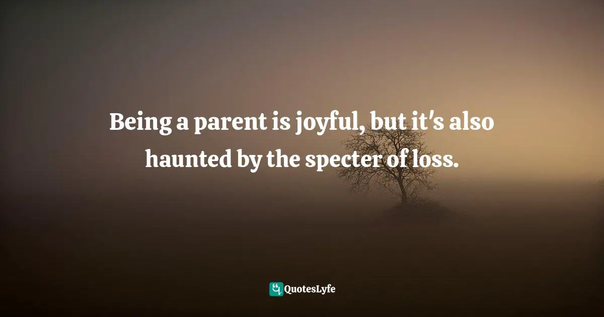 Being a parent is joyful, but it's also haunted by the specter of loss.