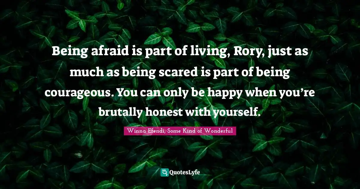 Being afraid is part of living, Rory, just as much as being scared is part of being courageous. You can only be happy when you’re brutally honest with yourself.