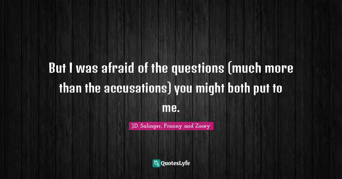 But I was afraid of the questions (much more than the accusations) you might both put to me.