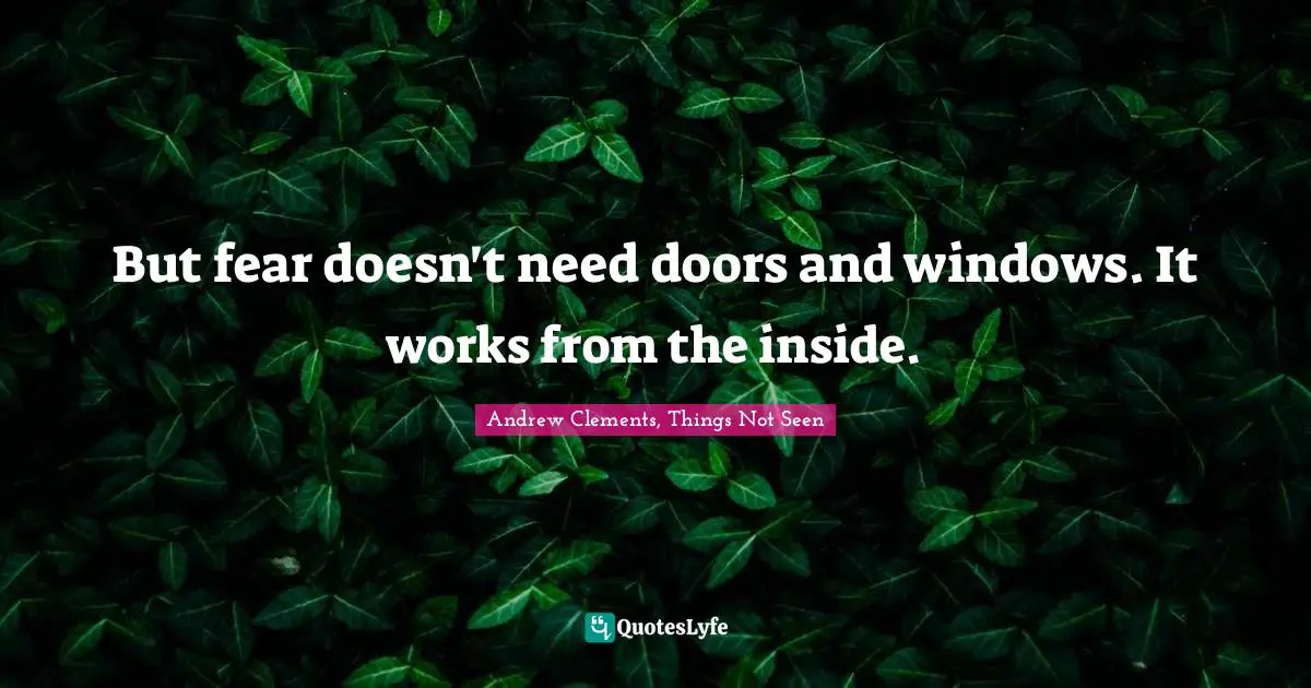 But fear doesn't need doors and windows. It works from the inside.