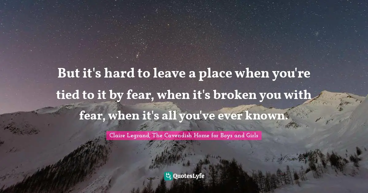 But it's hard to leave a place when you're tied to it by fear, when it's broken you with fear, when it's all you've ever known.