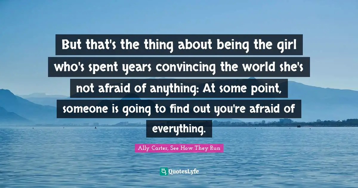 But that's the thing about being the girl who's spent years convincing the world she's not afraid of anything: At some point, someone is going to find out you're afraid of everything.