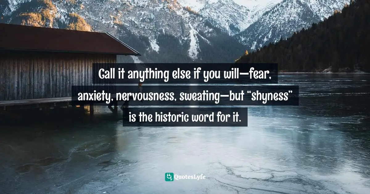 Call it anything else if you will—fear, anxiety, nervousness, sweating—but “shyness” is the historic word for it.