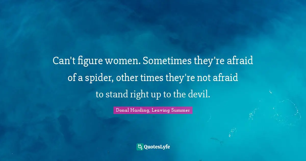Can't figure women. Sometimes they're afraid of a spider, other times they're not afraid to stand right up to the devil.