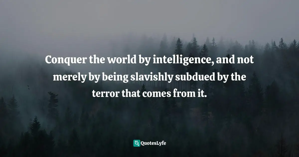 Bertrand Russell, Why I Am Not A Christian And Other Essays On Religion And Related Subjects Quotes: "Conquer the world by intelligence, and not merely by being slavishly subdued by the terror that comes from it."