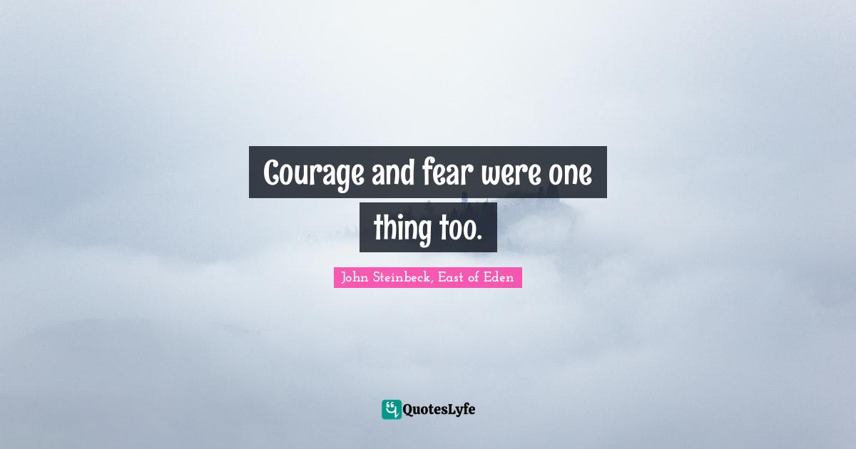 Courage and fear were one thing too.