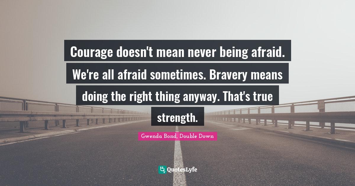Kent Quotes: "Courage doesn't mean never being afraid. We're all afraid sometimes. Bravery means doing the right thing anyway. That's true strength."