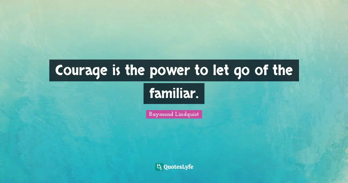 Courage is the power to let go of the familiar.