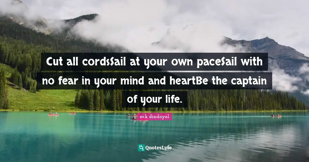 Cut all cordsSail at your own paceSail with no fear in your mind and heartBe the captain of your life.
