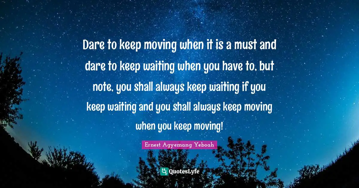 Keep Waiting Quotes: "Dare to keep moving when it is a must and dare to keep waiting when you have to, but note, you shall always keep waiting if you keep waiting and you shall always keep moving when you keep moving!"