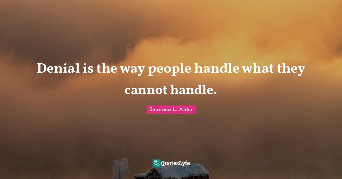 Denial is the way people handle what they cannot handle.
