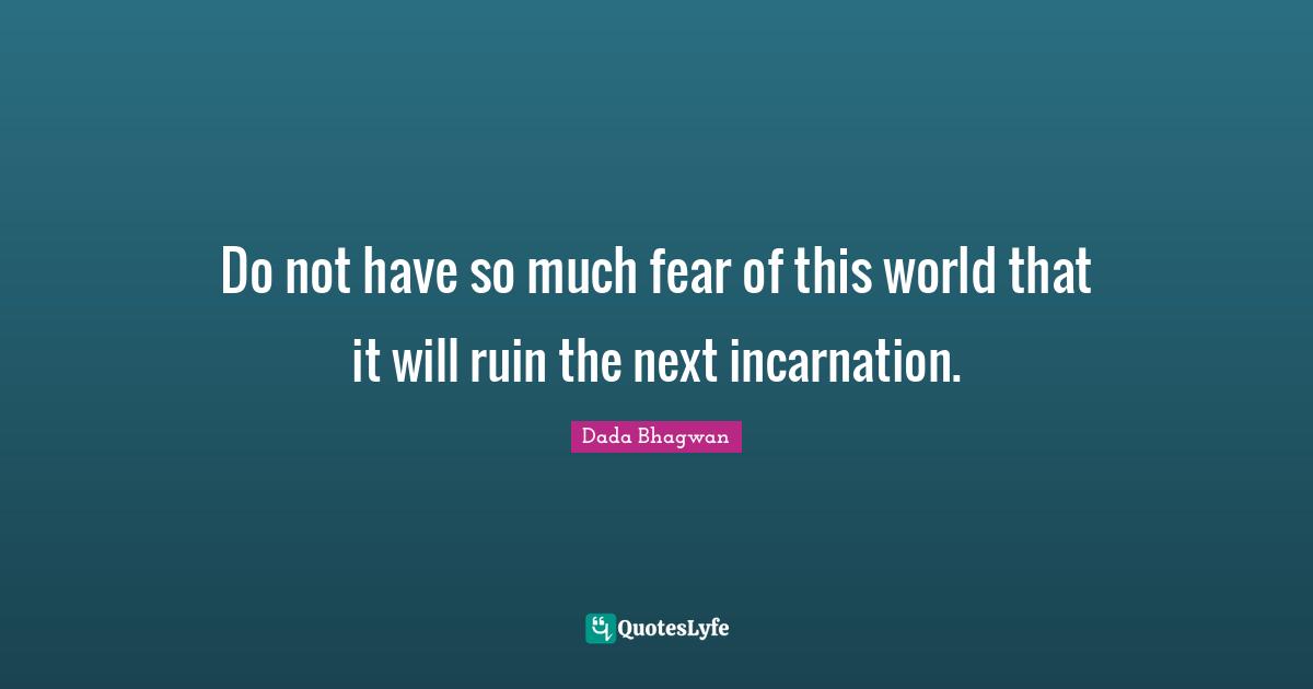 Do not have so much fear of this world that it will ruin the next incarnation.