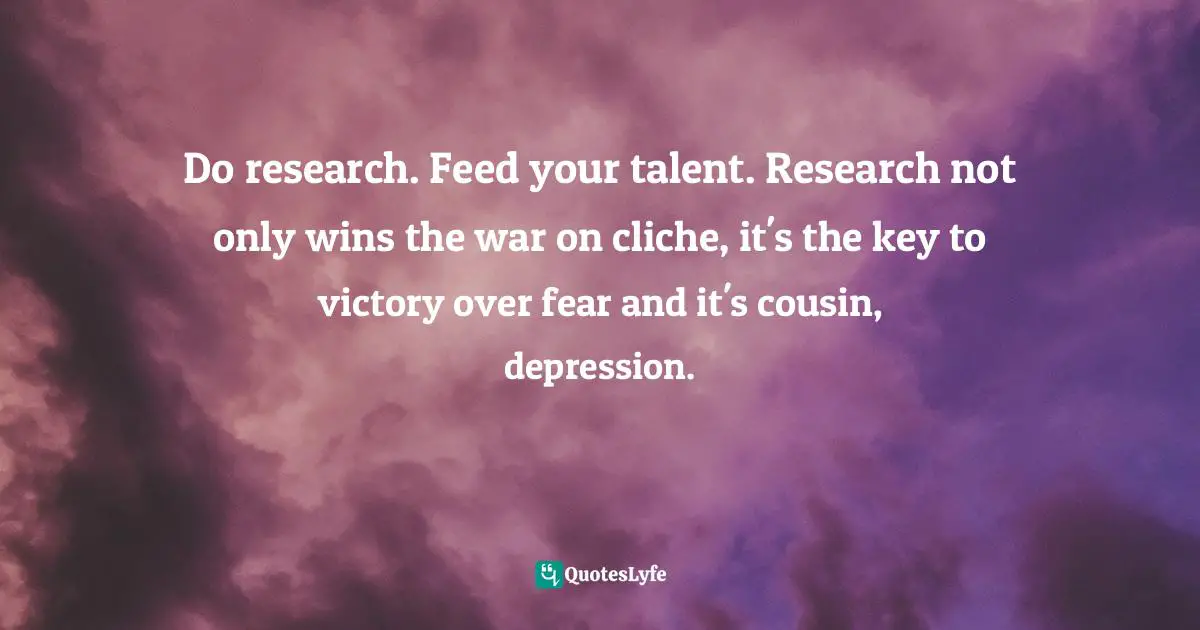 Robert McKee, Story: Substance, Structure, Style, And The Principles Of Screenwriting Quotes: "Do research. Feed your talent. Research not only wins the war on cliche, it's the key to victory over fear and it's cousin, depression."