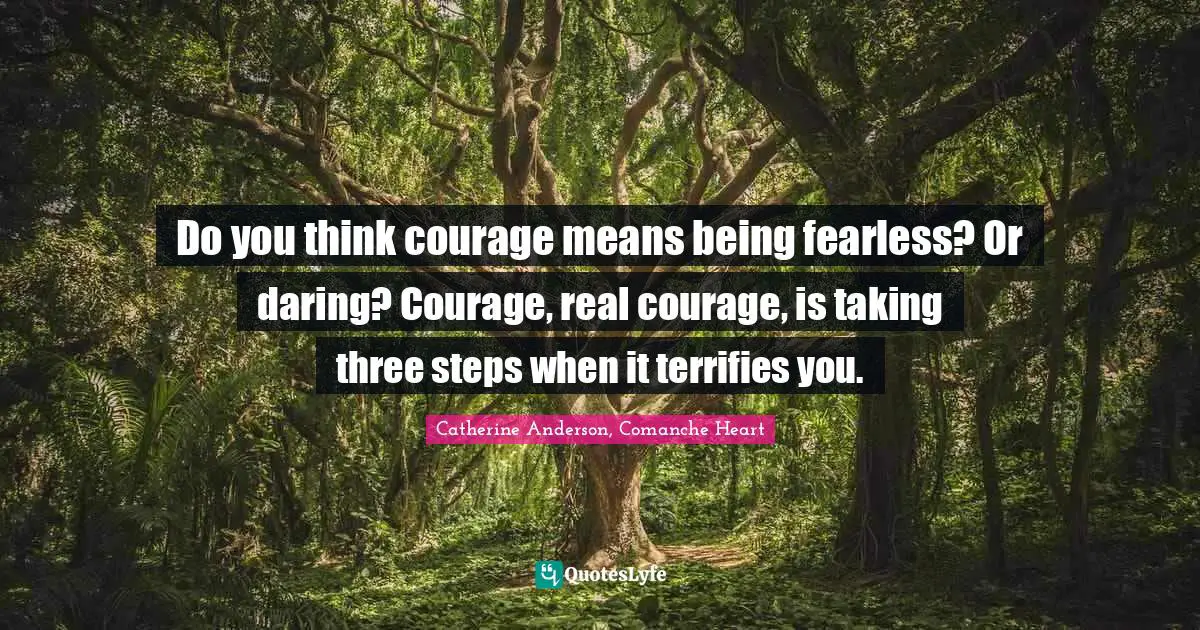 Catherine Anderson Quotes: "Do you think courage means being fearless? Or daring? Courage, real courage, is taking three steps when it terrifies you."