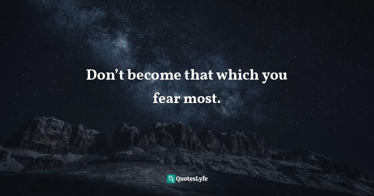 Don’t become that which you fear most.